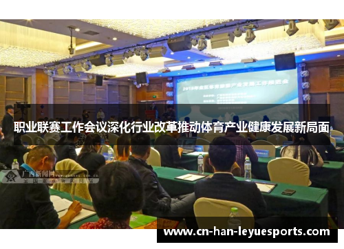 职业联赛工作会议深化行业改革推动体育产业健康发展新局面