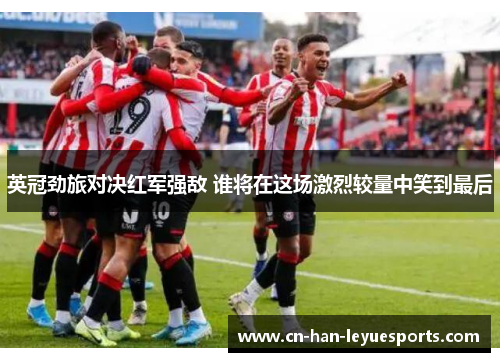 英冠劲旅对决红军强敌 谁将在这场激烈较量中笑到最后 英冠劲旅对决红军强敌 谁将在这场激烈较量中笑到最后