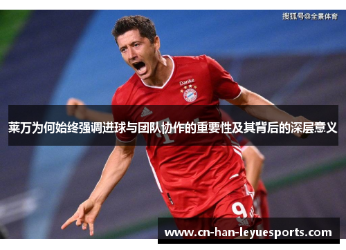 莱万为何始终强调进球与团队协作的重要性及其背后的深层意义