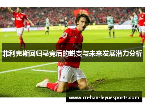 菲利克斯回归马竞后的蜕变与未来发展潜力分析