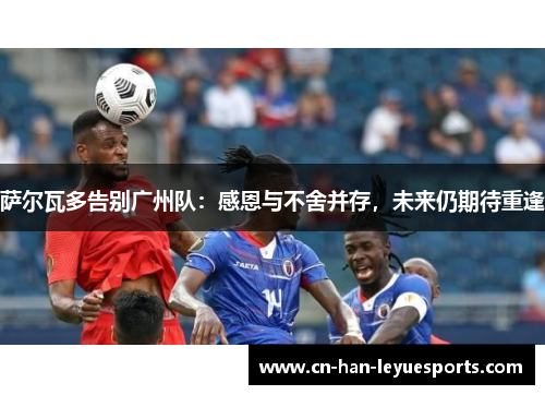 萨尔瓦多告别广州队：感恩与不舍并存，未来仍期待重逢