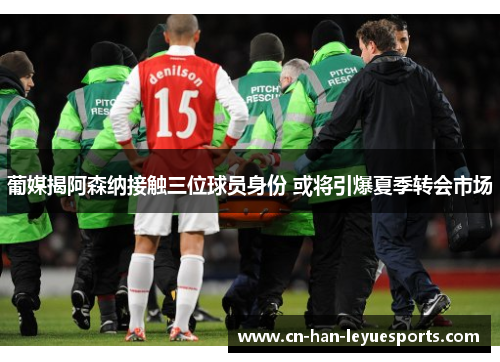 葡媒揭阿森纳接触三位球员身份 或将引爆夏季转会市场