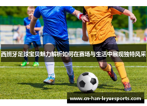 西班牙足球宝贝魅力解析如何在赛场与生活中展现独特风采