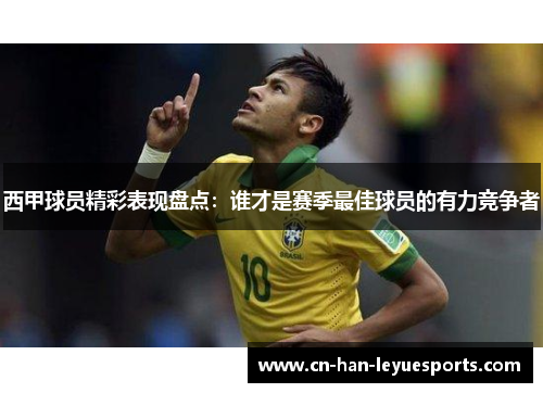 西甲球员精彩表现盘点:谁才是赛季最佳球员的有力竞争者 西甲球员精彩表现盘点:谁才是赛季最佳球员的有力竞争者