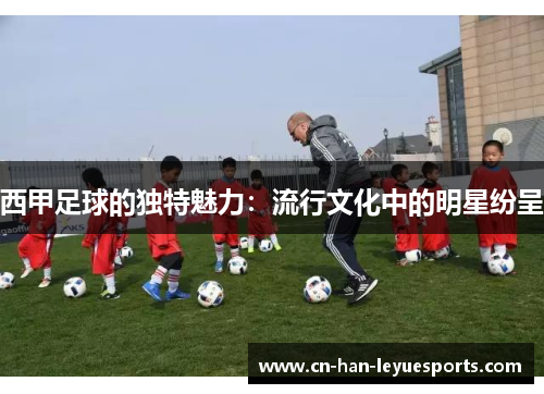 西甲足球的独特魅力：流行文化中的明星纷呈