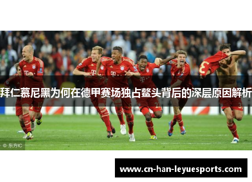 拜仁慕尼黑为何在德甲赛场独占鳌头背后的深层原因解析