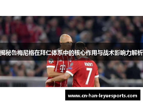 揭秘鲁梅尼格在拜仁体系中的核心作用与战术影响力解析