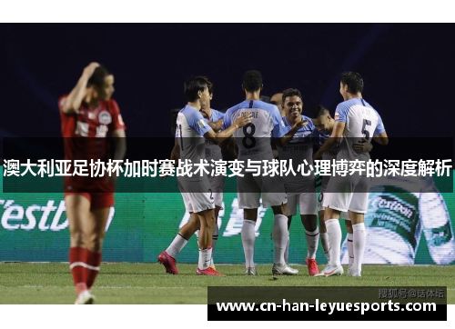 澳大利亚足协杯加时赛战术演变与球队心理博弈的深度解析