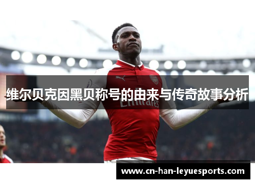 维尔贝克因黑贝称号的由来与传奇故事分析 维尔贝克因黑贝称号的由来与传奇故事分析