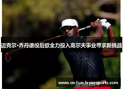 迈克尔·乔丹退役后欲全力投入高尔夫事业寻求新挑战