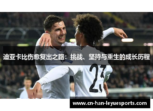 迪亚卡比伤愈复出之路:挑战、坚持与重生的成长历程 迪亚卡比伤愈复出之路:挑战、坚持与重生的成长历程