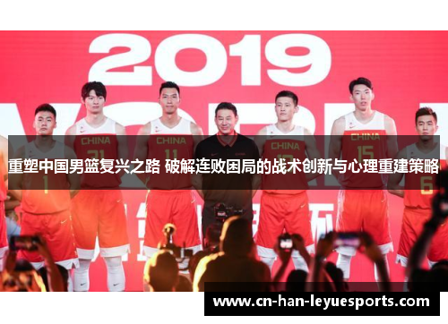 重塑中国男篮复兴之路 破解连败困局的战术创新与心理重建策略 重塑中国男篮复兴之路 破解连败困局的战术创新与心理重建策略