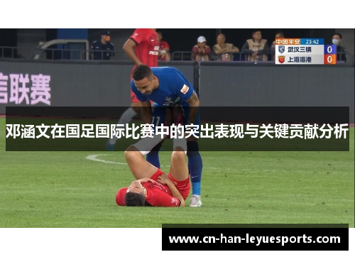 邓涵文在国足国际比赛中的突出表现与关键贡献分析 邓涵文在国足国际比赛中的突出表现与关键贡献分析