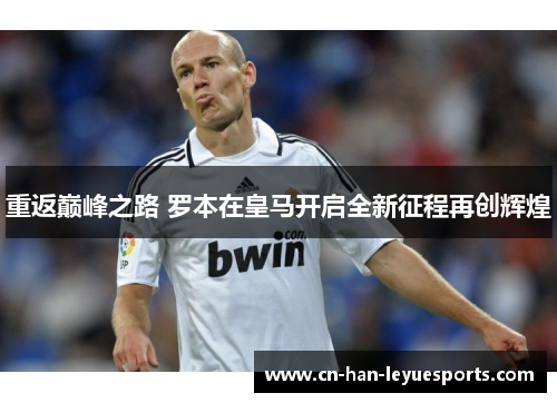 重返巅峰之路 罗本在皇马开启全新征程再创辉煌 重返巅峰之路 罗本在皇马开启全新征程再创辉煌