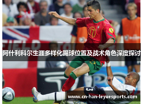 阿什利科尔生涯多样化踢球位置及战术角色深度探讨 阿什利科尔生涯多样化踢球位置及战术角色深度探讨