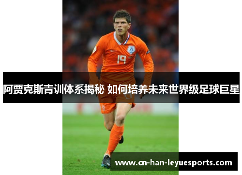 阿贾克斯青训体系揭秘 如何培养未来世界级足球巨星
