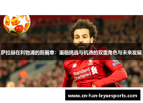 萨拉赫在利物浦的新篇章：面临挑战与机遇的双重角色与未来发展