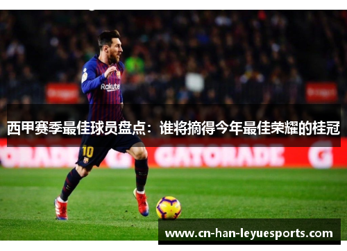 西甲赛季最佳球员盘点：谁将摘得今年最佳荣耀的桂冠