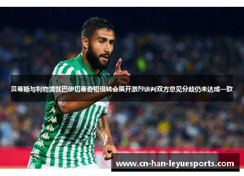 贝蒂斯与利物浦就巴伊切蒂奇租借转会展开激烈谈判双方意见分歧仍未达成一致