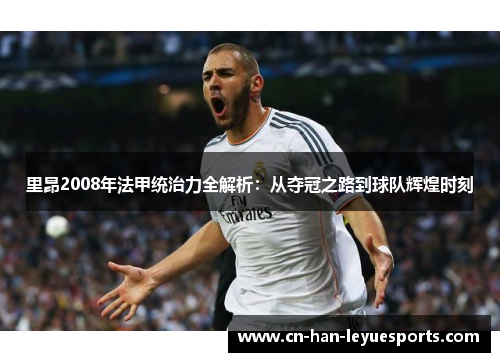 里昂2008年法甲统治力全解析：从夺冠之路到球队辉煌时刻