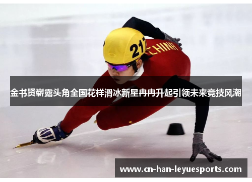 金书贤崭露头角全国花样滑冰新星冉冉升起引领未来竞技风潮