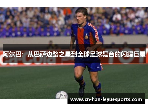 阿尔巴：从巴萨边路之星到全球足球舞台的闪耀巨星