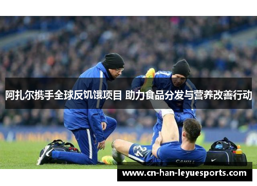 阿扎尔携手全球反饥饿项目 助力食品分发与营养改善行动