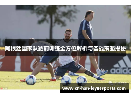 阿根廷国家队赛前训练全方位解析与备战策略揭秘