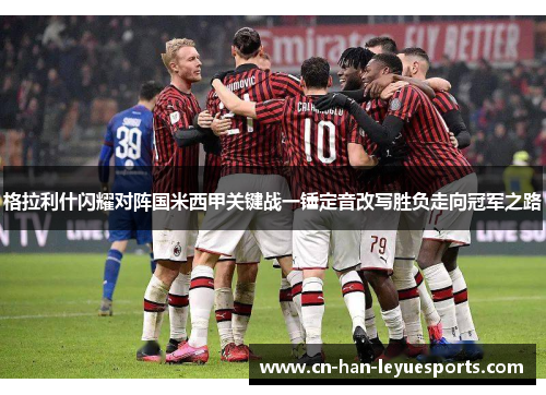 格拉利什闪耀对阵国米西甲关键战一锤定音改写胜负走向冠军之路 格拉利什闪耀对阵国米西甲关键战一锤定音改写胜负走向冠军之路