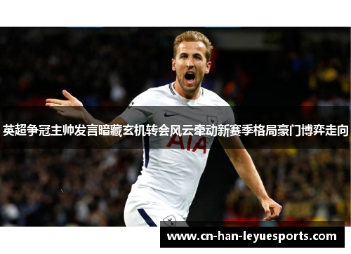 英超争冠主帅发言暗藏玄机转会风云牵动新赛季格局豪门博弈走向 英超争冠主帅发言暗藏玄机转会风云牵动新赛季格局豪门博弈走向