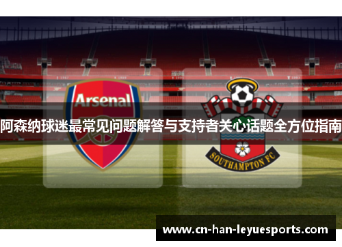 阿森纳球迷最常见问题解答与支持者关心话题全方位指南 阿森纳球迷最常见问题解答与支持者关心话题全方位指南