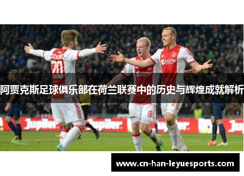 阿贾克斯足球俱乐部在荷兰联赛中的历史与辉煌成就解析