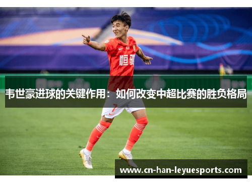 韦世豪进球的关键作用:如何改变中超比赛的胜负格局 韦世豪进球的关键作用:如何改变中超比赛的胜负格局