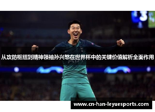 从攻防枢纽到精神领袖孙兴慜在世界杯中的关键价值解析全面作用 从攻防枢纽到精神领袖孙兴慜在世界杯中的关键价值解析全面作用