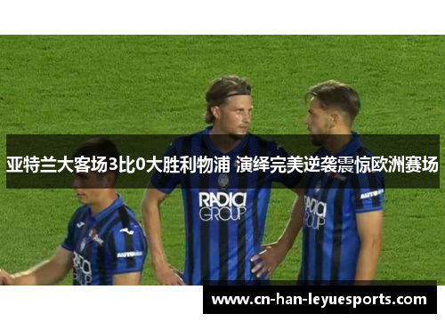 亚特兰大客场3比0大胜利物浦 演绎完美逆袭震惊欧洲赛场