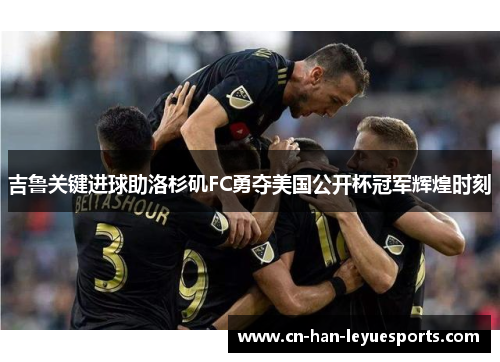 吉鲁关键进球助洛杉矶FC勇夺美国公开杯冠军辉煌时刻 吉鲁关键进球助洛杉矶FC勇夺美国公开杯冠军辉煌时刻