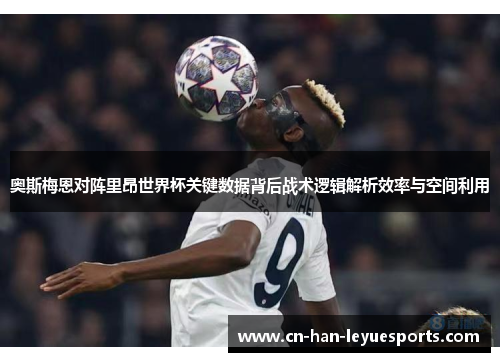 奥斯梅恩对阵里昂世界杯关键数据背后战术逻辑解析效率与空间利用