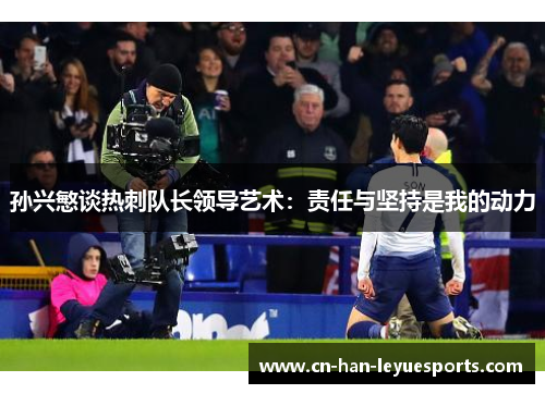 孙兴慜谈热刺队长领导艺术:责任与坚持是我的动力 孙兴慜谈热刺队长领导艺术:责任与坚持是我的动力