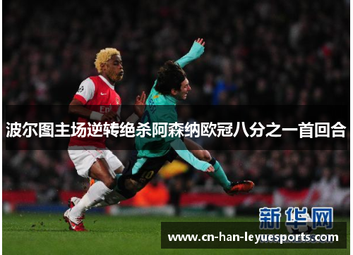 波尔图主场逆转绝杀阿森纳欧冠八分之一首回合