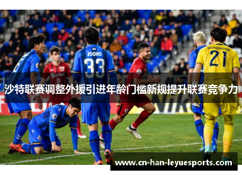 沙特联赛调整外援引进年龄门槛新规提升联赛竞争力