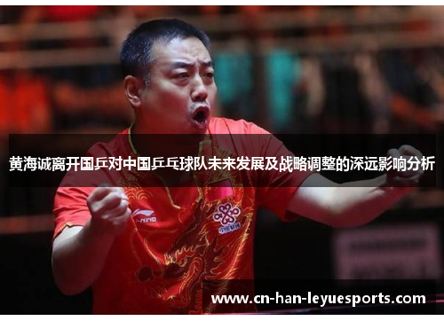 黄海诚离开国乒对中国乒乓球队未来发展及战略调整的深远影响分析