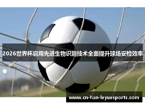 2026世界杯启用先进生物识别技术全面提升球场安检效率