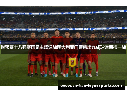 世预赛十八强赛国足主场迎战澳大利亚门票售出九成球迷期待一战