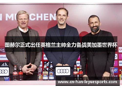 图赫尔正式出任英格兰主帅全力备战美加墨世界杯