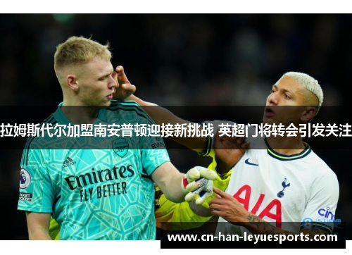 拉姆斯代尔加盟南安普顿迎接新挑战 英超门将转会引发关注