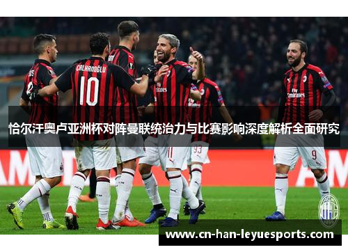 恰尔汗奥卢亚洲杯对阵曼联统治力与比赛影响深度解析全面研究